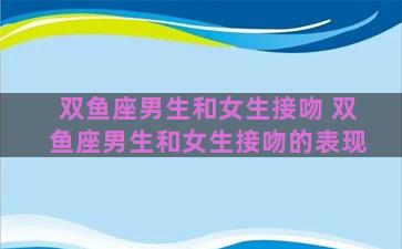 双鱼座男生和女生接吻 双鱼座男生和女生接吻的表现